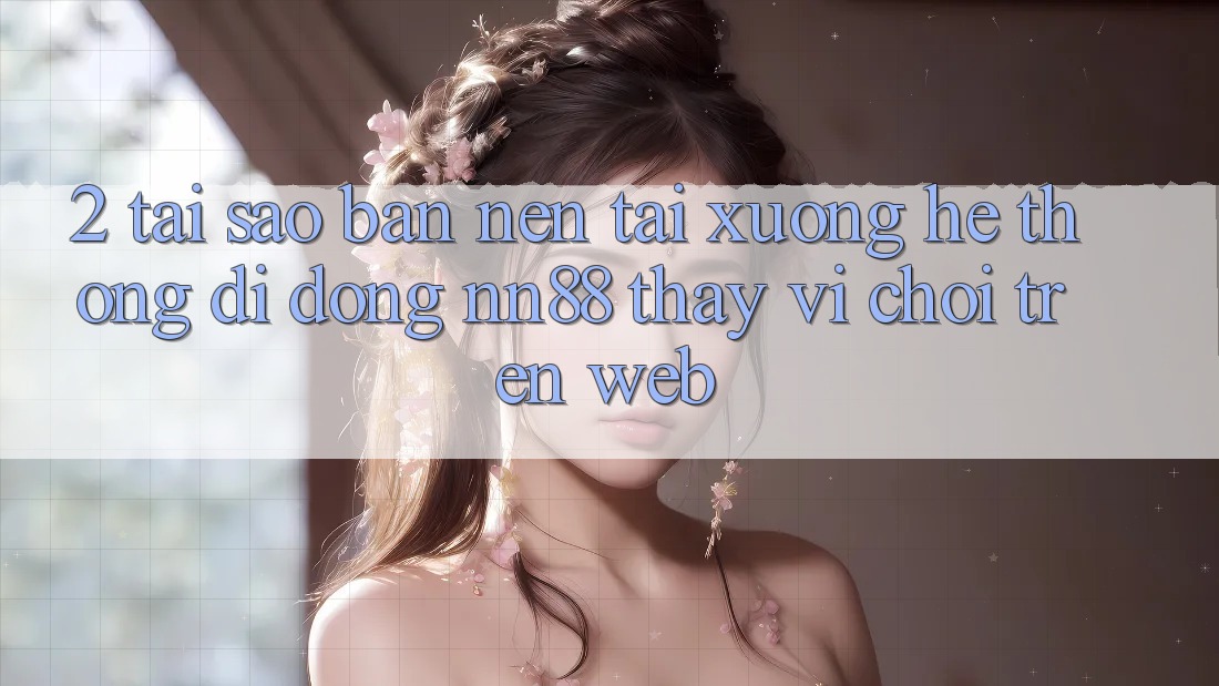 2. Tại Sao Bạn Nên Tải xuống Hệ thống di động nn88 Thay Vì Chơi Trên Web? 2. Tại Sao Bạn Nên Tải xuống Hệ thống di động nn88 Thay Vì Chơi Trên Web?