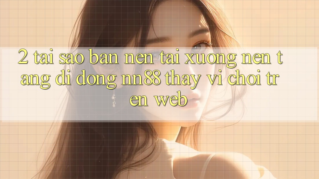 2. Tại Sao Bạn Nên Tải xuống Nền tảng di động nn88 Thay Vì Chơi Trên Web? 2. Tại Sao Bạn Nên Tải xuống Nền tảng di động nn88 Thay Vì Chơi Trên Web?