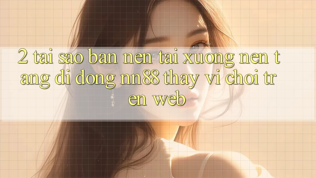 2. Tại Sao Bạn Nên Tải xuống Nền tảng di động nn88 Thay Vì Chơi Trên Web? 2. Tại Sao Bạn Nên Tải xuống Nền tảng di động nn88 Thay Vì Chơi Trên Web?