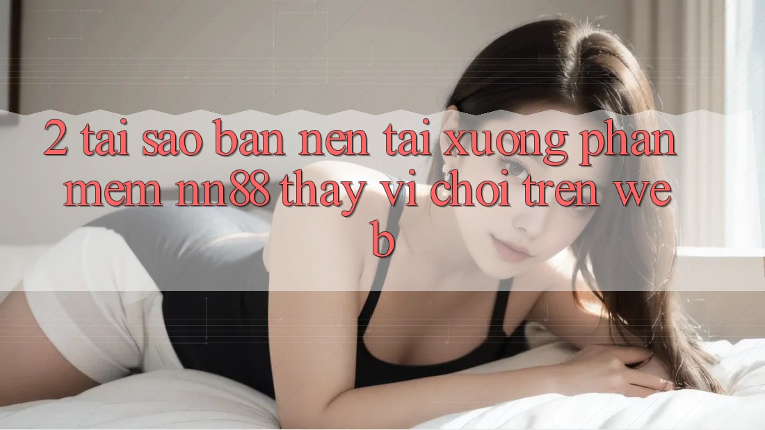 2. Tại Sao Bạn Nên Tải xuống Phần mềm nn88 Thay Vì Chơi Trên Web?