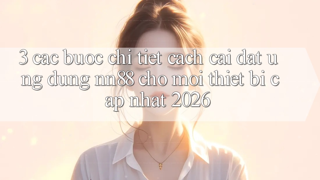 3. Các bước Chi Tiết Cách Cài đặt Ứng Dụng nn88 Cho Mọi Thiết Bị (Cập Nhật 2026) 3. Các bước Chi Tiết Cách Cài đặt Ứng Dụng nn88 Cho Mọi Thiết Bị (Cập Nhật 2026)