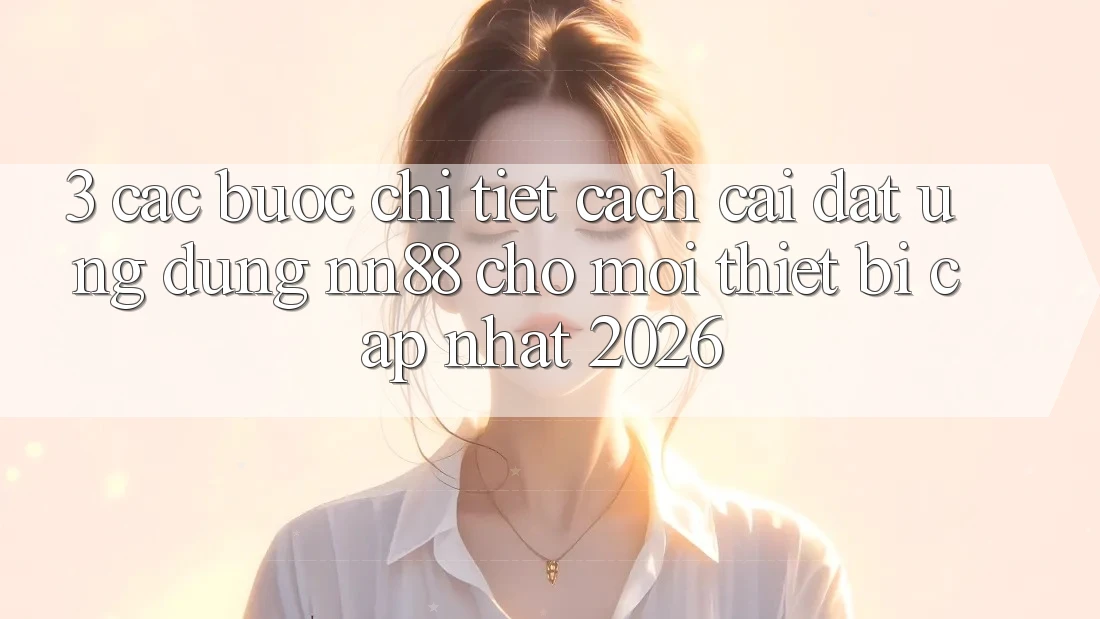 3. Các bước Chi Tiết Cách Cài đặt Ứng Dụng nn88 Cho Mọi Thiết Bị (Cập Nhật 2026) 3. Các bước Chi Tiết Cách Cài đặt Ứng Dụng nn88 Cho Mọi Thiết Bị (Cập Nhật 2026)