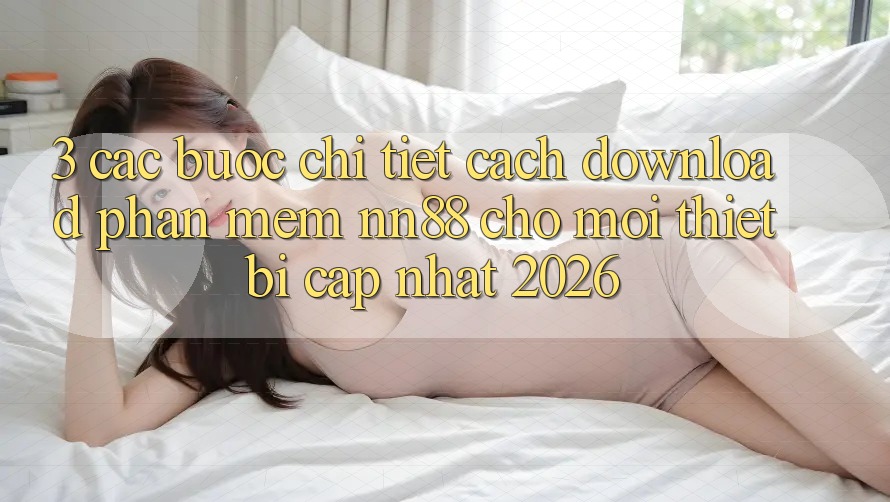 3. Các bước Chi Tiết Cách Download Phần mềm nn88 Cho Mọi Thiết Bị (Cập Nhật 2026) 3. Các bước Chi Tiết Cách Download Phần mềm nn88 Cho Mọi Thiết Bị (Cập Nhật 2026)