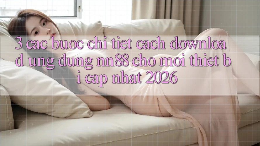 3. Các bước Chi Tiết Cách Download Ứng Dụng nn88 Cho Mọi Thiết Bị (Cập Nhật 2026)
