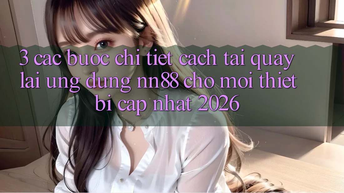 3. Các bước Chi Tiết Cách Tải quay lại Ứng Dụng nn88 Cho Mọi Thiết Bị (Cập Nhật 2026) 3. Các bước Chi Tiết Cách Tải quay lại Ứng Dụng nn88 Cho Mọi Thiết Bị (Cập Nhật 2026)