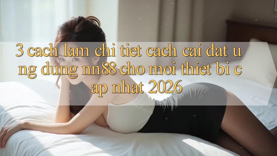 3. Cách làm Chi Tiết Cách Cài đặt Ứng Dụng nn88 Cho Mọi Thiết Bị (Cập Nhật 2026) 3. Cách làm Chi Tiết Cách Cài đặt Ứng Dụng nn88 Cho Mọi Thiết Bị (Cập Nhật 2026)