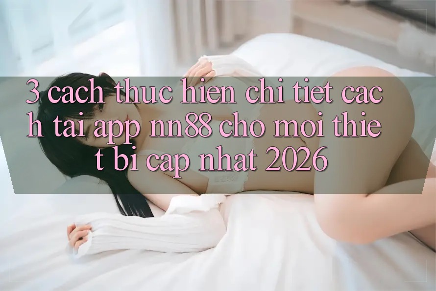 3. Cách thực hiện Chi Tiết Cách Tải App nn88 Cho Mọi Thiết Bị (Cập Nhật 2026) 3. Cách thực hiện Chi Tiết Cách Tải App nn88 Cho Mọi Thiết Bị (Cập Nhật 2026)