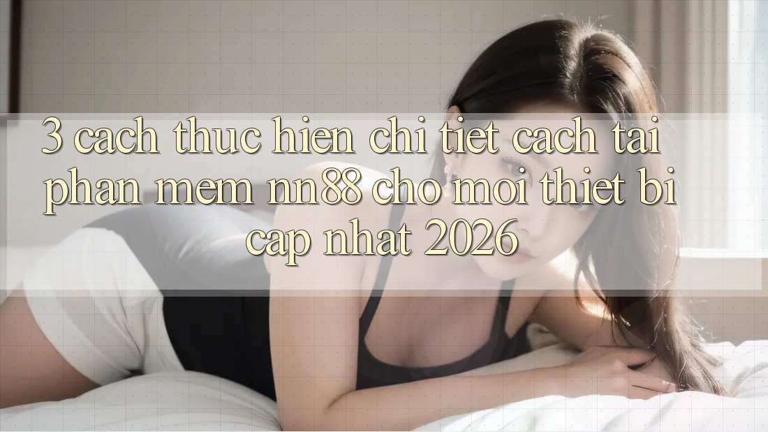 3. Cách thực hiện Chi Tiết Cách Tải Phần mềm nn88 Cho Mọi Thiết Bị (Cập Nhật 2026)