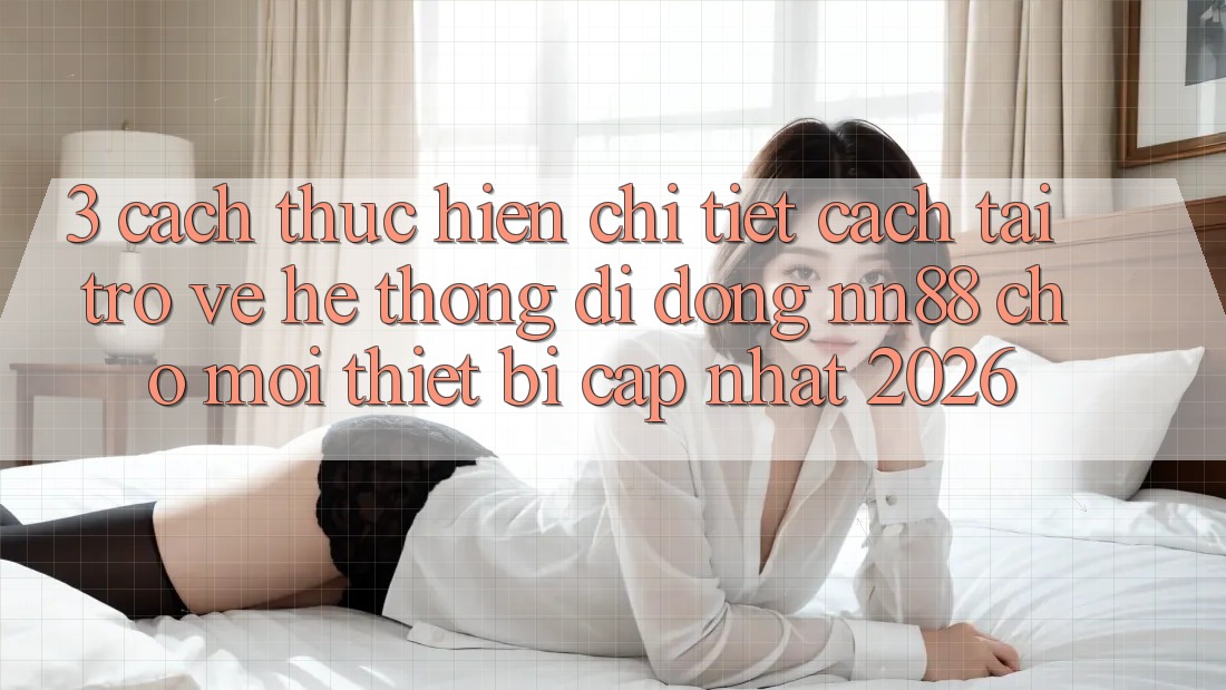 3. Cách thực hiện Chi Tiết Cách Tải trở về Hệ thống di động nn88 Cho Mọi Thiết Bị (Cập Nhật 2026) 3. Cách thực hiện Chi Tiết Cách Tải trở về Hệ thống di động nn88 Cho Mọi Thiết Bị (Cập Nhật 2026)