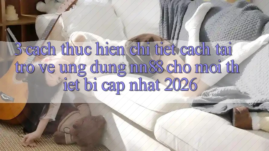 3. Cách thực hiện Chi Tiết Cách Tải trở về Ứng Dụng nn88 Cho Mọi Thiết Bị (Cập Nhật 2026) 3. Cách thực hiện Chi Tiết Cách Tải trở về Ứng Dụng nn88 Cho Mọi Thiết Bị (Cập Nhật 2026)