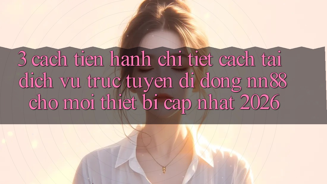 3. Cách tiến hành Chi Tiết Cách Tải Dịch vụ trực tuyến di động nn88 Cho Mọi Thiết Bị (Cập Nhật 2026) 3. Cách tiến hành Chi Tiết Cách Tải Dịch vụ trực tuyến di động nn88 Cho Mọi Thiết Bị (Cập Nhật 2026)