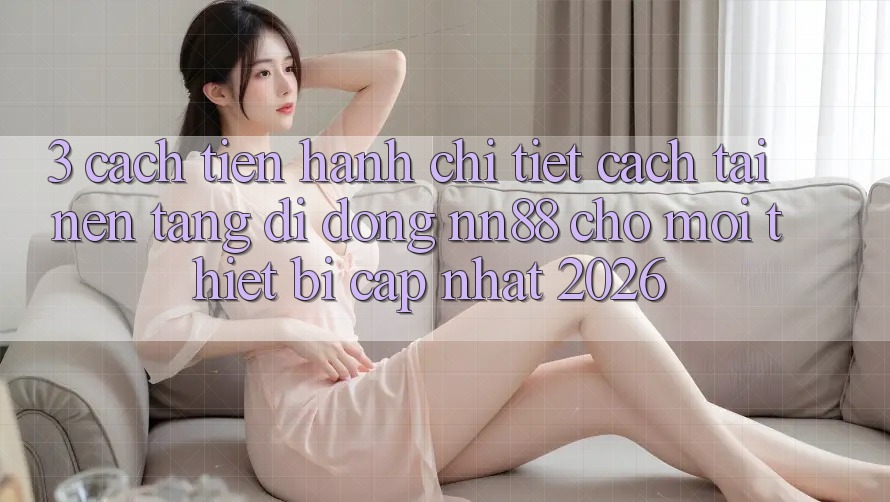 3. Cách tiến hành Chi Tiết Cách Tải Nền tảng di động nn88 Cho Mọi Thiết Bị (Cập Nhật 2026) 3. Cách tiến hành Chi Tiết Cách Tải Nền tảng di động nn88 Cho Mọi Thiết Bị (Cập Nhật 2026)