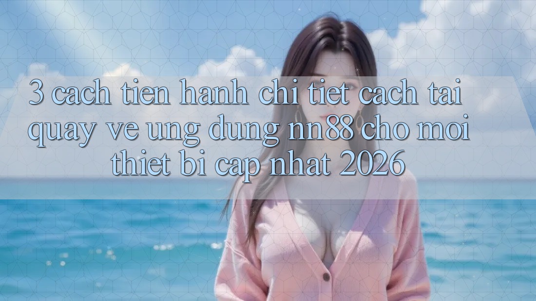 3. Cách tiến hành Chi Tiết Cách Tải quay về Ứng Dụng nn88 Cho Mọi Thiết Bị (Cập Nhật 2026) 3. Cách tiến hành Chi Tiết Cách Tải quay về Ứng Dụng nn88 Cho Mọi Thiết Bị (Cập Nhật 2026)