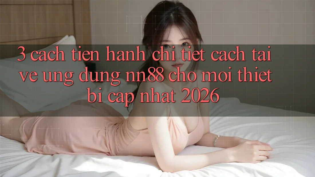 3. Cách tiến hành Chi Tiết Cách Tải về Ứng Dụng nn88 Cho Mọi Thiết Bị (Cập Nhật 2026)