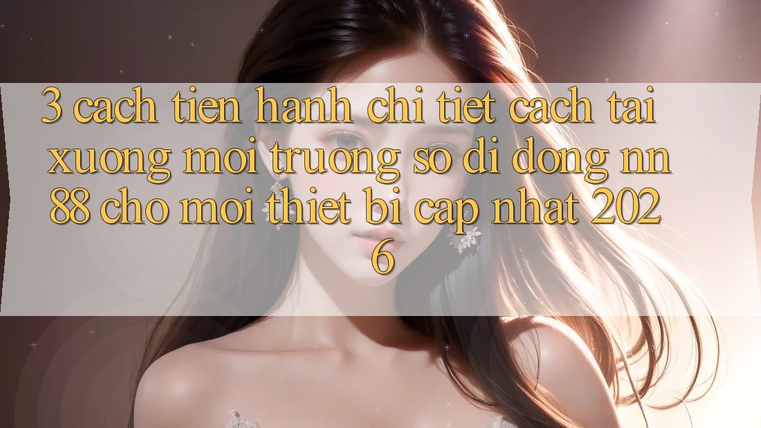 3. Cách tiến hành Chi Tiết Cách Tải xuống Môi trường số di động nn88 Cho Mọi Thiết Bị (Cập Nhật 2026)