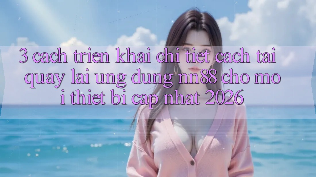 3. Cách triển khai Chi Tiết Cách Tải quay lại Ứng Dụng nn88 Cho Mọi Thiết Bị (Cập Nhật 2026) 3. Cách triển khai Chi Tiết Cách Tải quay lại Ứng Dụng nn88 Cho Mọi Thiết Bị (Cập Nhật 2026)