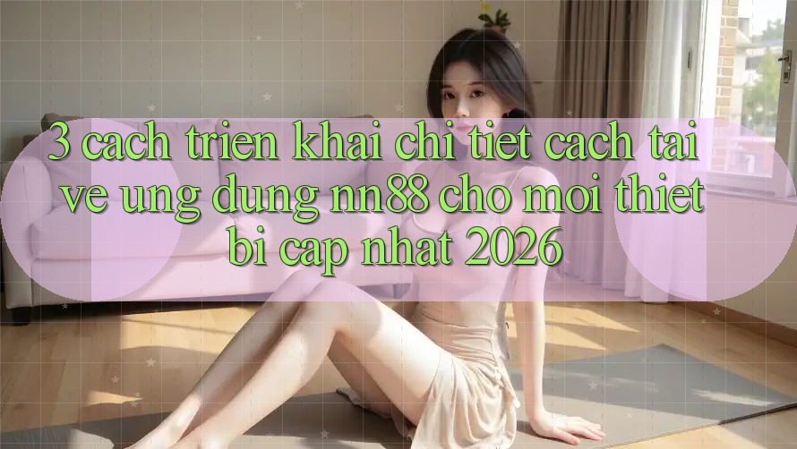 3. Cách triển khai Chi Tiết Cách Tải về Ứng Dụng nn88 Cho Mọi Thiết Bị (Cập Nhật 2026)