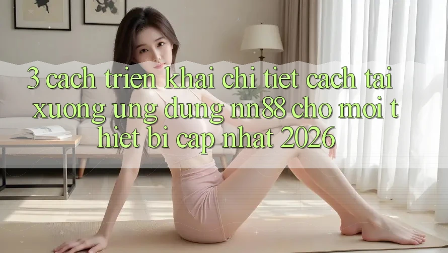 3. Cách triển khai Chi Tiết Cách Tải xuống Ứng Dụng nn88 Cho Mọi Thiết Bị (Cập Nhật 2026) 3. Cách triển khai Chi Tiết Cách Tải xuống Ứng Dụng nn88 Cho Mọi Thiết Bị (Cập Nhật 2026)