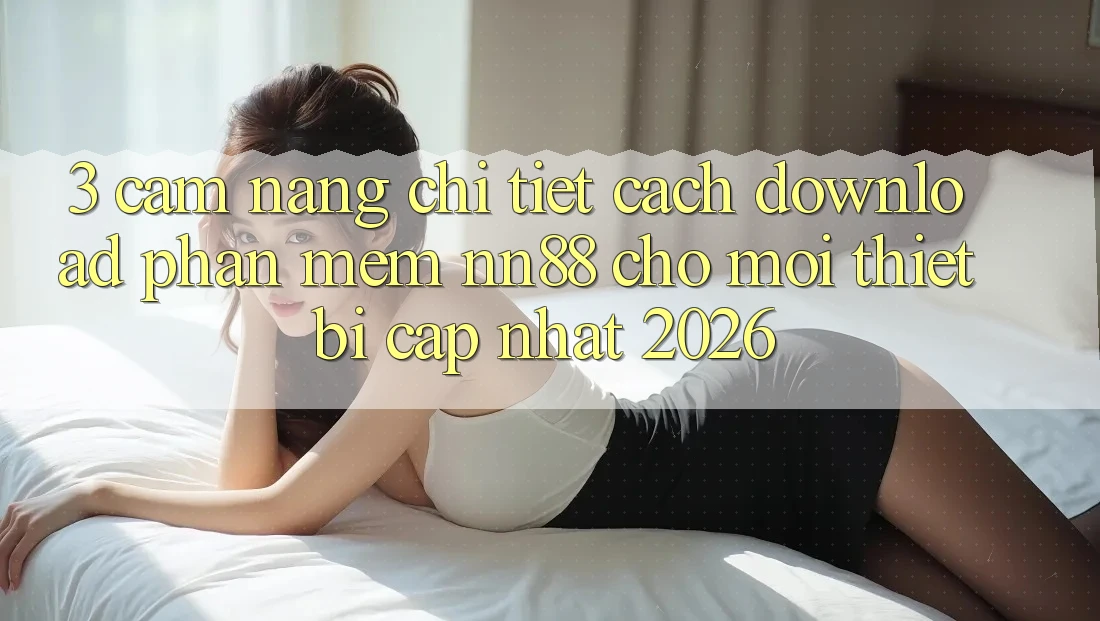 3. Cẩm nang Chi Tiết Cách Download Phần mềm nn88 Cho Mọi Thiết Bị (Cập Nhật 2026) 3. Cẩm nang Chi Tiết Cách Download Phần mềm nn88 Cho Mọi Thiết Bị (Cập Nhật 2026)