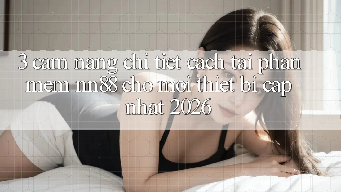 3. Cẩm nang Chi Tiết Cách Tải Phần mềm nn88 Cho Mọi Thiết Bị (Cập Nhật 2026) 3. Cẩm nang Chi Tiết Cách Tải Phần mềm nn88 Cho Mọi Thiết Bị (Cập Nhật 2026)