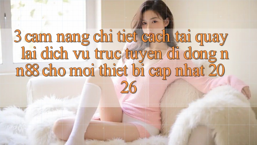 3. Cẩm nang Chi Tiết Cách Tải quay lại Dịch vụ trực tuyến di động nn88 Cho Mọi Thiết Bị (Cập Nhật 2026) 3. Cẩm nang Chi Tiết Cách Tải quay lại Dịch vụ trực tuyến di động nn88 Cho Mọi Thiết Bị (Cập Nhật 2026)