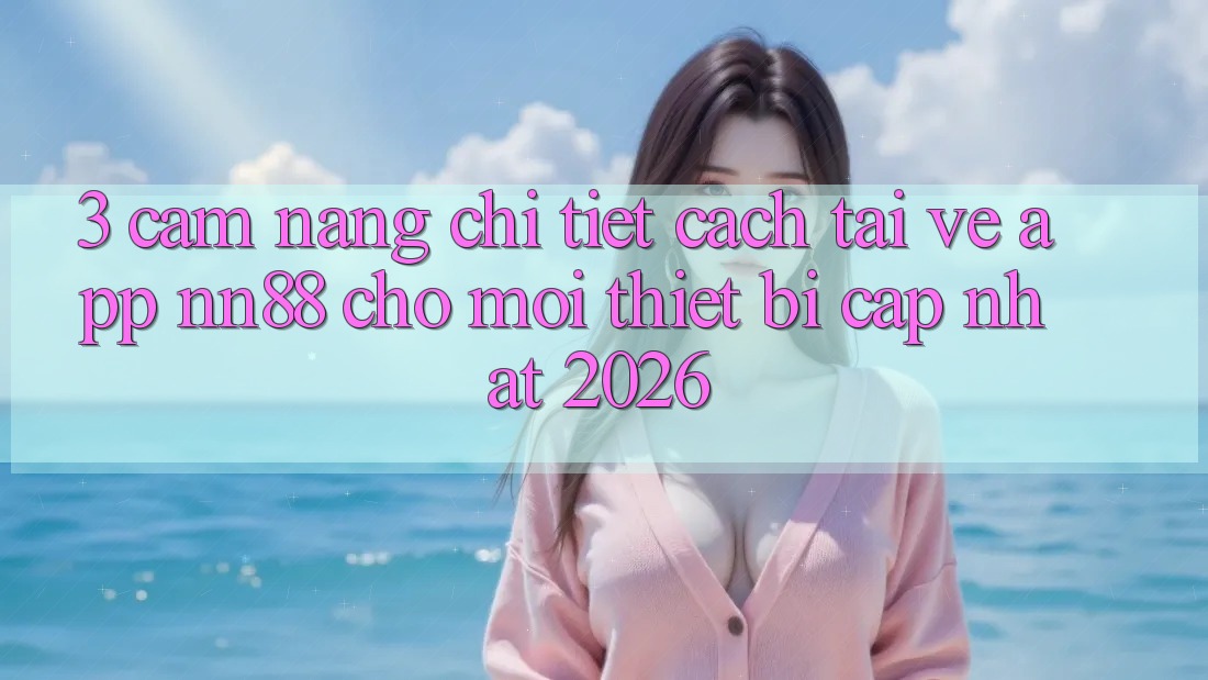 3. Cẩm nang Chi Tiết Cách Tải về App nn88 Cho Mọi Thiết Bị (Cập Nhật 2026)