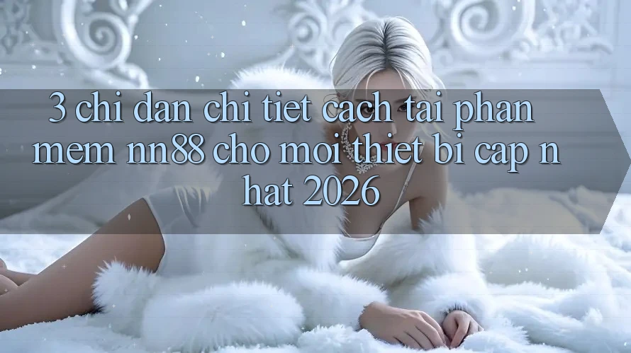 3. Chỉ dẫn Chi Tiết Cách Tải Phần mềm nn88 Cho Mọi Thiết Bị (Cập Nhật 2026) 3. Chỉ dẫn Chi Tiết Cách Tải Phần mềm nn88 Cho Mọi Thiết Bị (Cập Nhật 2026)
