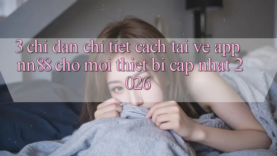 3. Chỉ dẫn Chi Tiết Cách Tải về App nn88 Cho Mọi Thiết Bị (Cập Nhật 2026) 3. Chỉ dẫn Chi Tiết Cách Tải về App nn88 Cho Mọi Thiết Bị (Cập Nhật 2026)