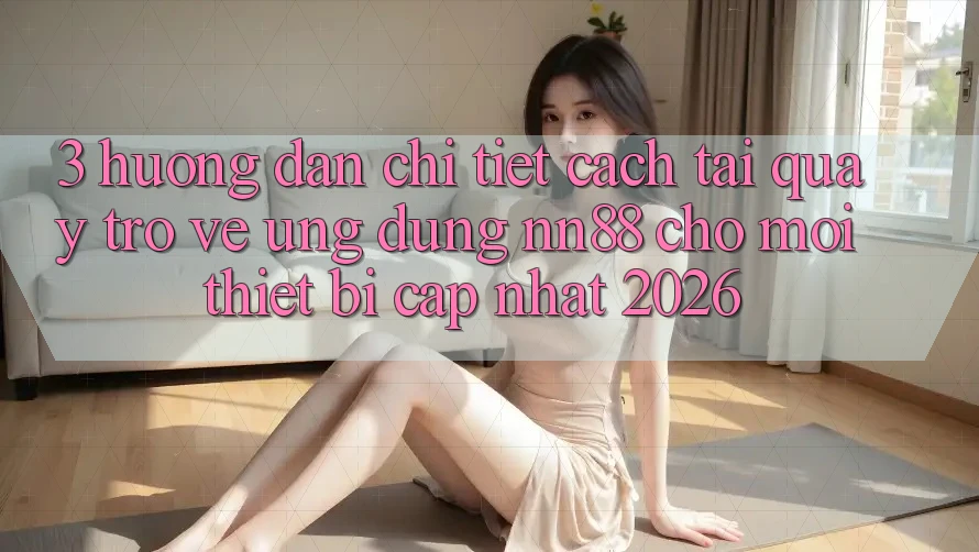3. Hướng Dẫn Chi Tiết Cách Tải quay trở về Ứng Dụng nn88 Cho Mọi Thiết Bị (Cập Nhật 2026)