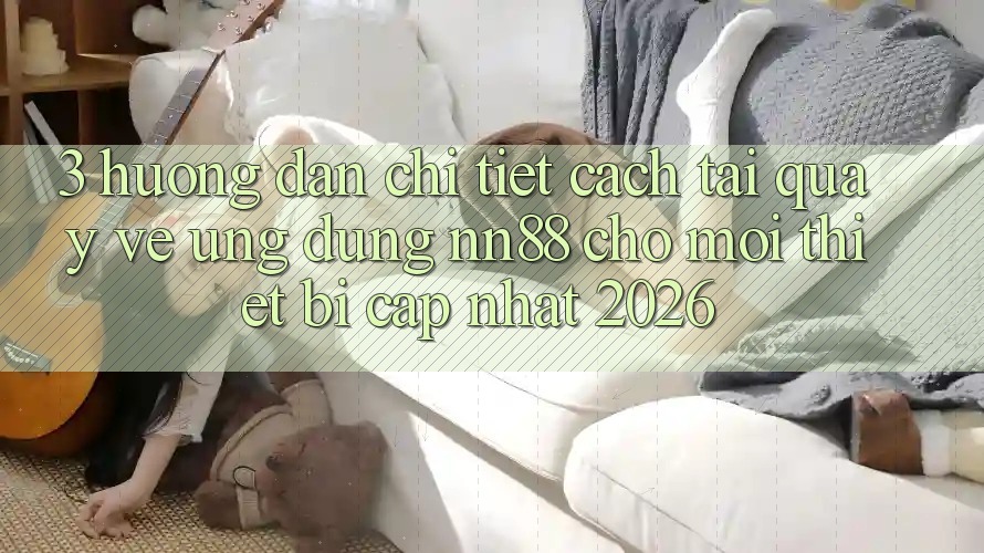 3. Hướng Dẫn Chi Tiết Cách Tải quay về Ứng Dụng nn88 Cho Mọi Thiết Bị (Cập Nhật 2026) 3. Hướng Dẫn Chi Tiết Cách Tải quay về Ứng Dụng nn88 Cho Mọi Thiết Bị (Cập Nhật 2026)