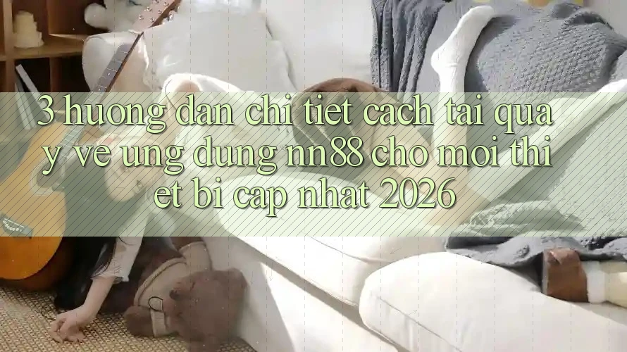 3. Hướng dẫn Chi Tiết Cách Tải quay về Ứng Dụng nn88 Cho Mọi Thiết Bị (Cập Nhật 2026)