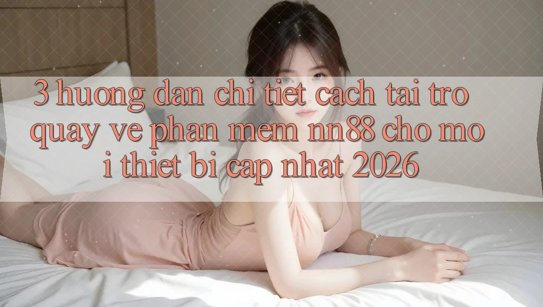 3. Hướng Dẫn Chi Tiết Cách Tải trở quay về Phần mềm nn88 Cho Mọi Thiết Bị (Cập Nhật 2026)