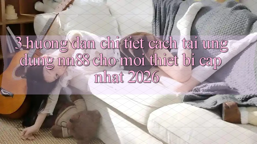 3. Hướng Dẫn Chi Tiết Cách Tải Ứng Dụng nn88 Cho Mọi Thiết Bị (Cập Nhật 2026) 3. Hướng Dẫn Chi Tiết Cách Tải Ứng Dụng nn88 Cho Mọi Thiết Bị (Cập Nhật 2026)