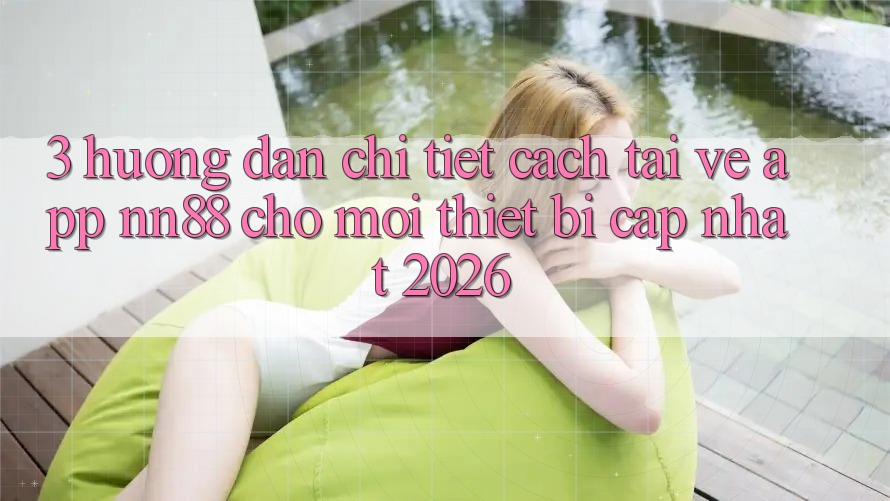 3. Hướng Dẫn Chi Tiết Cách Tải về App nn88 Cho Mọi Thiết Bị (Cập Nhật 2026) 3. Hướng Dẫn Chi Tiết Cách Tải về App nn88 Cho Mọi Thiết Bị (Cập Nhật 2026)