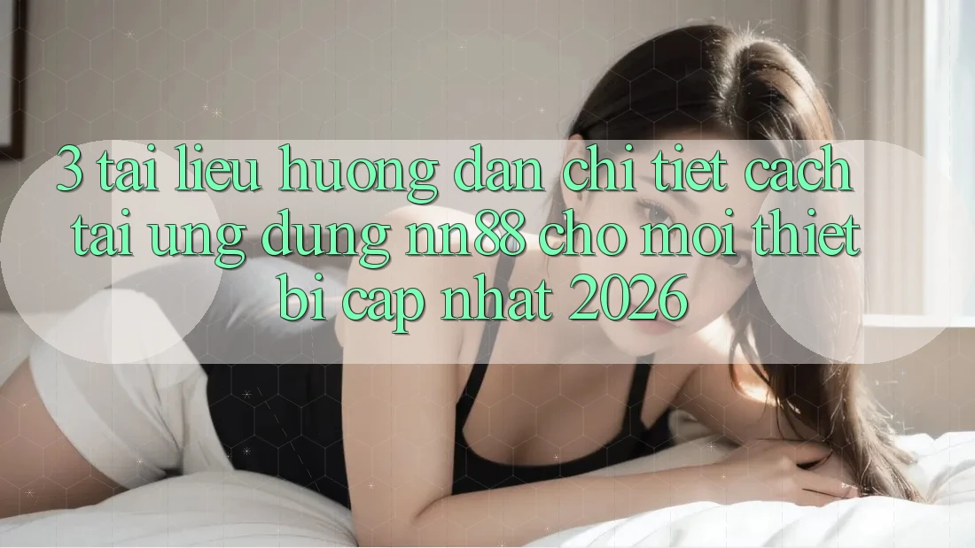 3. Tài liệu hướng dẫn Chi Tiết Cách Tải Ứng Dụng nn88 Cho Mọi Thiết Bị (Cập Nhật 2026)