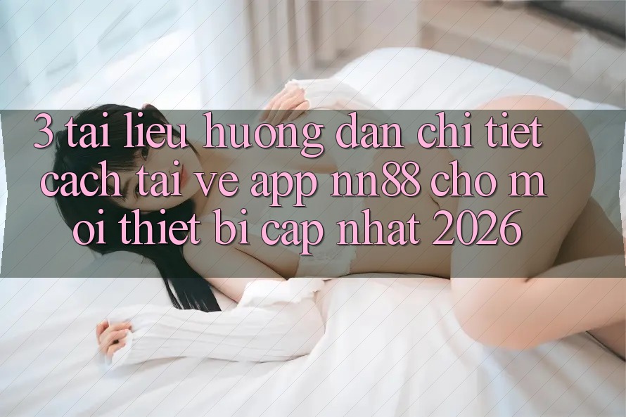 3. Tài liệu hướng dẫn Chi Tiết Cách Tải về App nn88 Cho Mọi Thiết Bị (Cập Nhật 2026) 3. Tài liệu hướng dẫn Chi Tiết Cách Tải về App nn88 Cho Mọi Thiết Bị (Cập Nhật 2026)