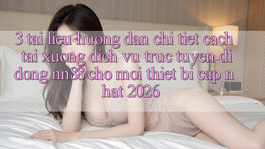 3. Tài liệu hướng dẫn Chi Tiết Cách Tải xuống Dịch vụ trực tuyến di động nn88 Cho Mọi Thiết Bị (Cập Nhật 2026)