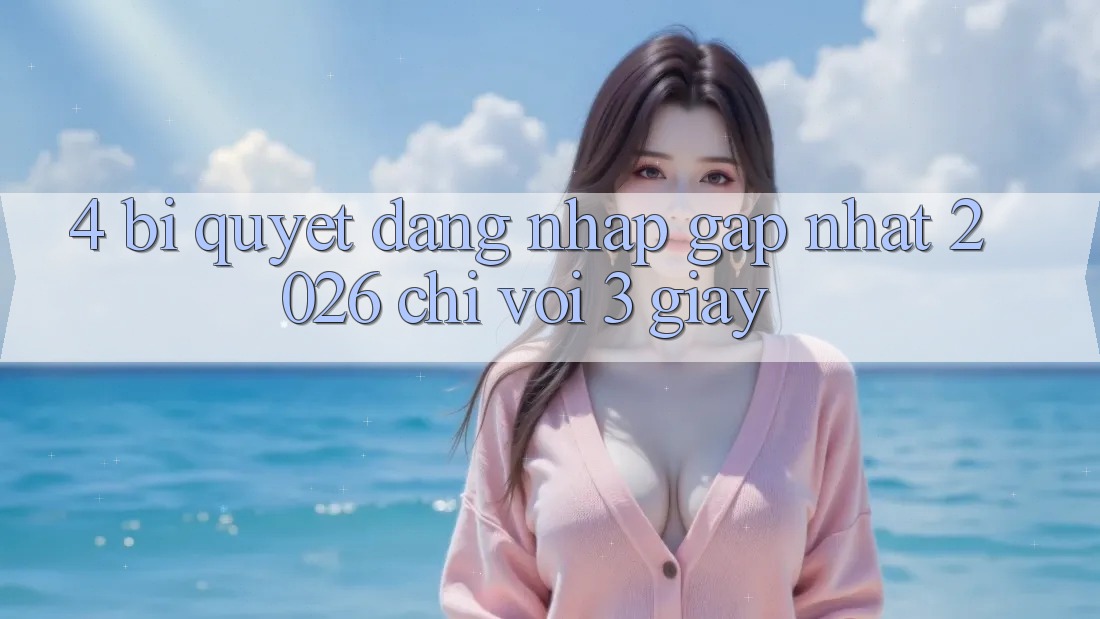 4. Bí Quyết Đăng Nhập Gấp Nhất 2026 - Chỉ Với 3 Giây