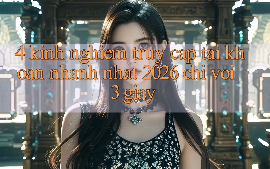 4. Kinh nghiệm Truy cập tài khoản Nhanh Nhất 2026 - Chỉ Với 3 Giây