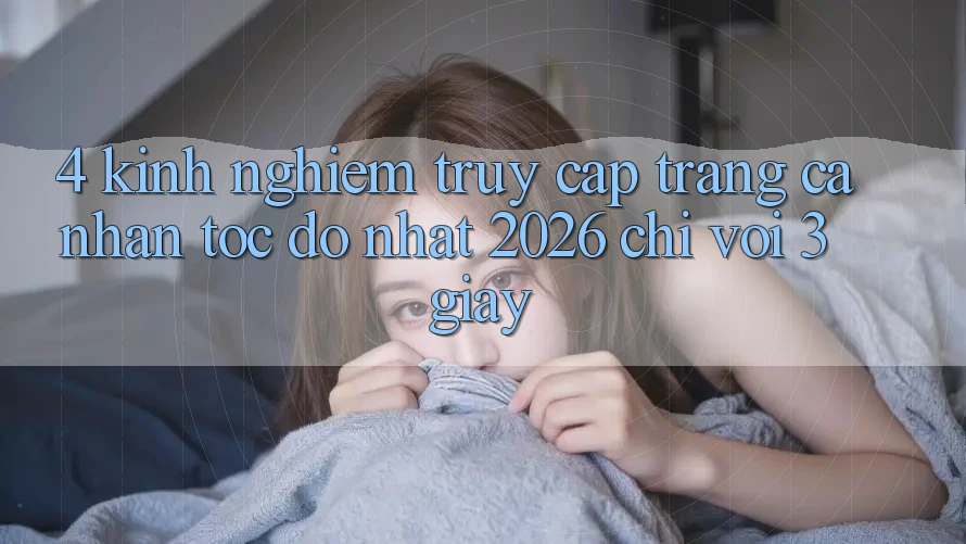 4. Kinh nghiệm Truy cập trang cá nhân Tốc độ Nhất 2026 - Chỉ Với 3 Giây