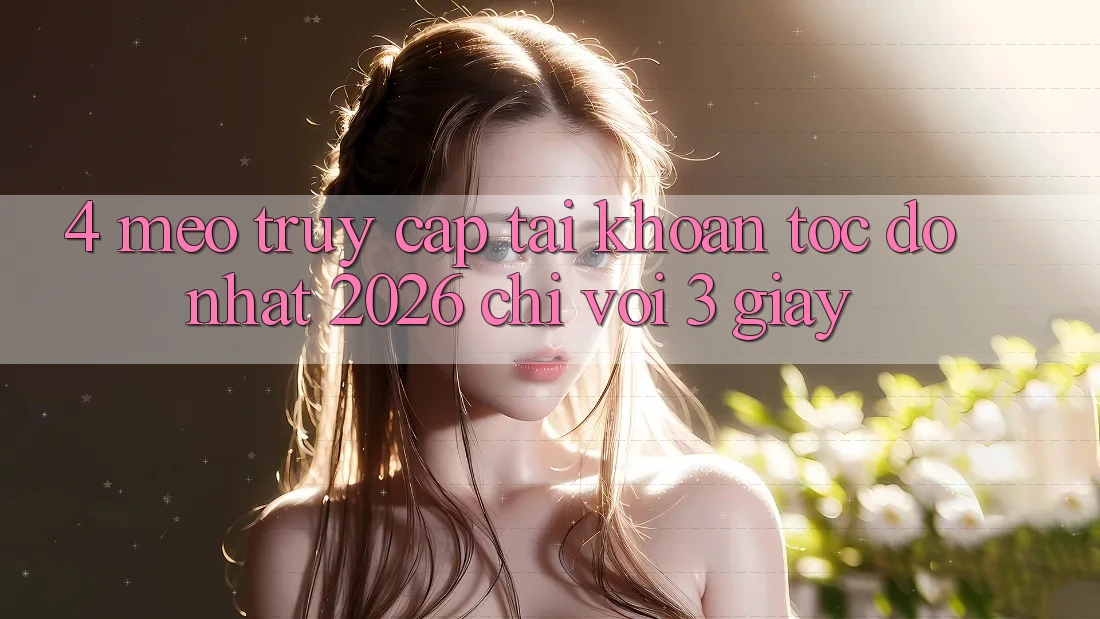 4. Mẹo Truy cập tài khoản Tốc độ Nhất 2026 - Chỉ Với 3 Giây