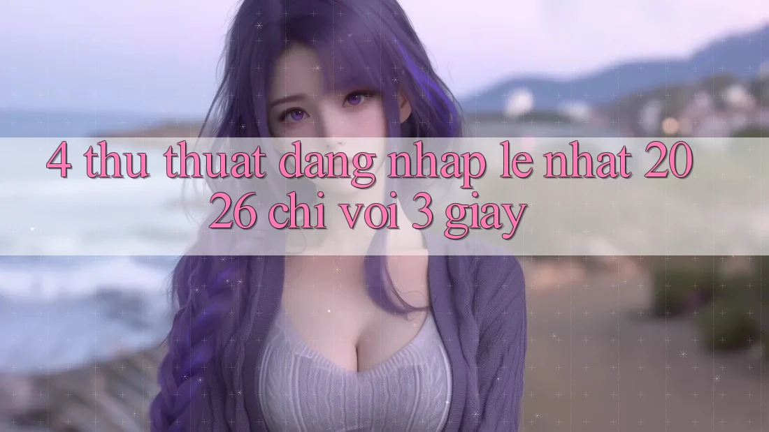 4. Thủ thuật Đăng Nhập Lẹ Nhất 2026 - Chỉ Với 3 Giây 4. Thủ thuật Đăng Nhập Lẹ Nhất 2026 - Chỉ Với 3 Giây