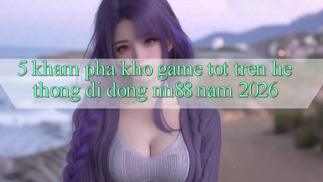 5. Khám Phá Kho Game Tốt Trên Hệ thống di động nn88 Năm 2026 5. Khám Phá Kho Game Tốt Trên Hệ thống di động nn88 Năm 2026