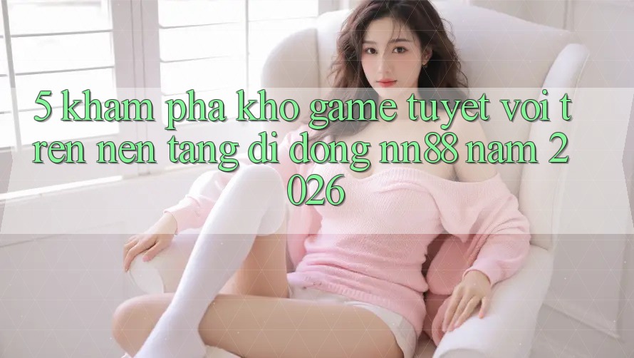 5. Khám Phá Kho Game Tuyệt vời Trên Nền tảng di động nn88 Năm 2026 5. Khám Phá Kho Game Tuyệt vời Trên Nền tảng di động nn88 Năm 2026