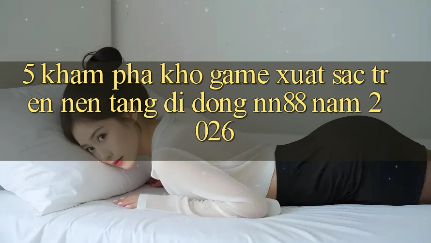 5. Khám Phá Kho Game Xuất sắc Trên Nền tảng di động nn88 Năm 2026 5. Khám Phá Kho Game Xuất sắc Trên Nền tảng di động nn88 Năm 2026