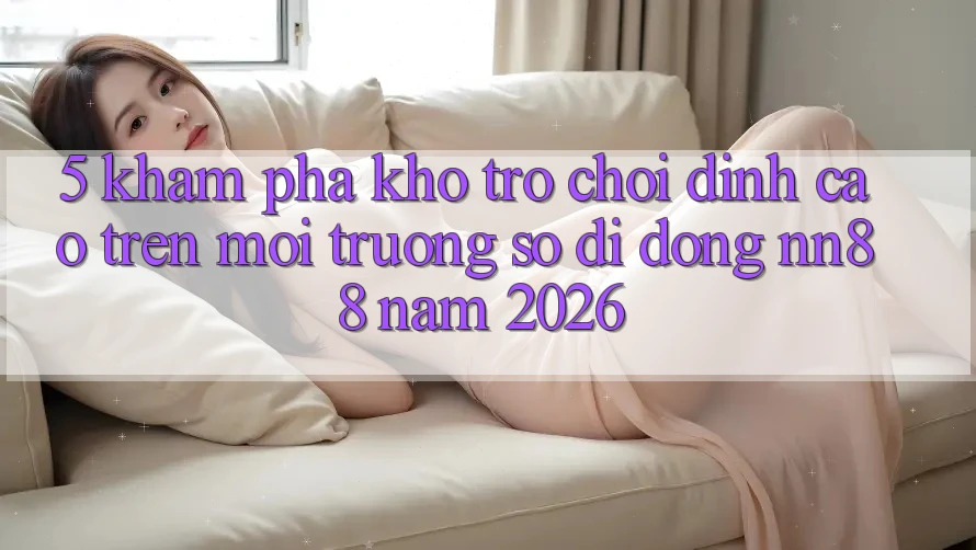 5. Khám Phá Kho Trò chơi Đỉnh Cao Trên Môi trường số di động nn88 Năm 2026