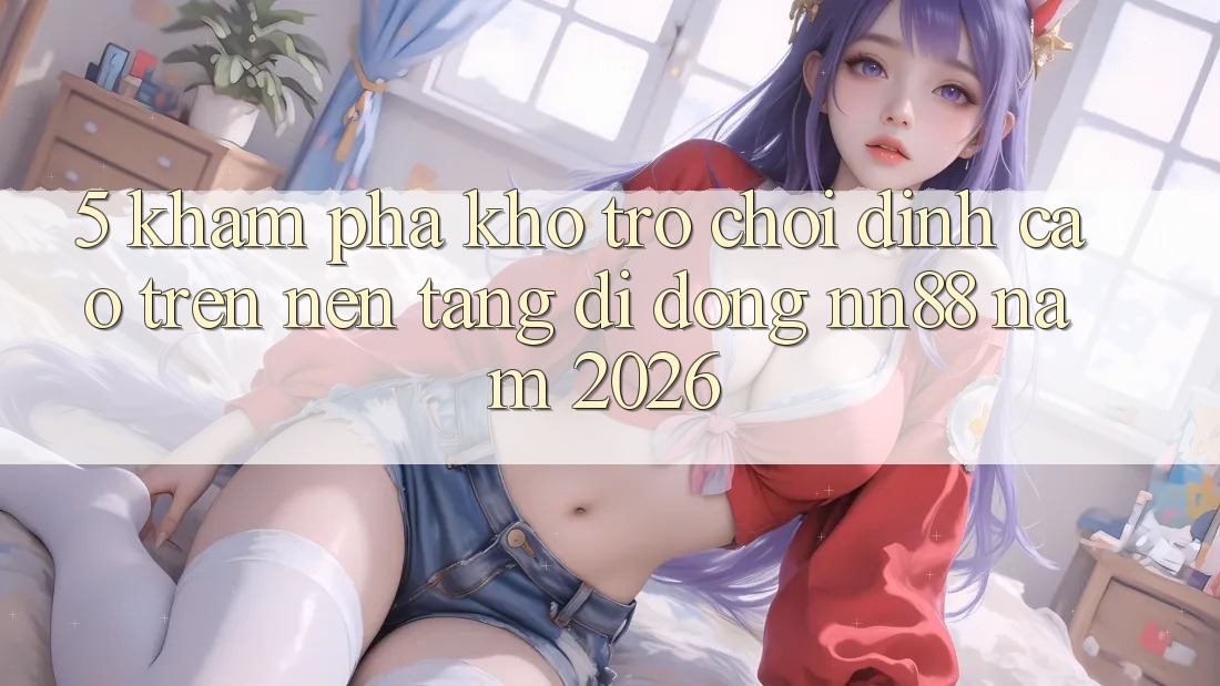 5. Khám Phá Kho Trò chơi Đỉnh Cao Trên Nền tảng di động nn88 Năm 2026 5. Khám Phá Kho Trò chơi Đỉnh Cao Trên Nền tảng di động nn88 Năm 2026