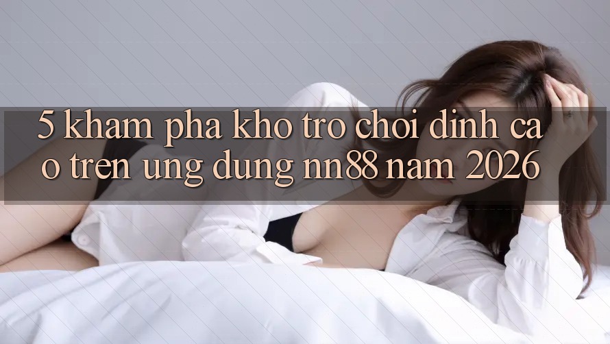 5. Khám Phá Kho Trò chơi Đỉnh cao Trên Ứng Dụng nn88 Năm 2026 5. Khám Phá Kho Trò chơi Đỉnh cao Trên Ứng Dụng nn88 Năm 2026