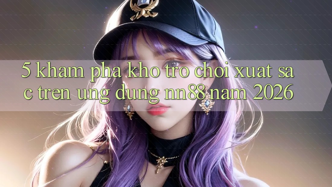 5. Khám Phá Kho Trò chơi Xuất sắc Trên Ứng Dụng nn88 Năm 2026 5. Khám Phá Kho Trò chơi Xuất sắc Trên Ứng Dụng nn88 Năm 2026