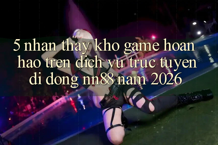 5. Nhận thấy Kho Game Hoàn hảo Trên Dịch vụ trực tuyến di động nn88 Năm 2026 5. Nhận thấy Kho Game Hoàn hảo Trên Dịch vụ trực tuyến di động nn88 Năm 2026